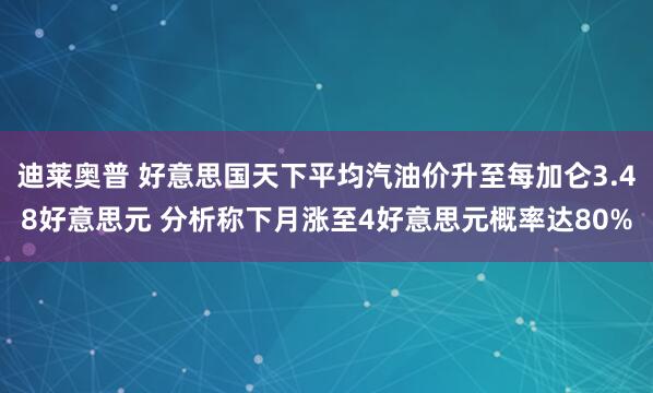迪莱奥普 好意思国天下平均汽油价升至每加仑3.48好意思元 分析称下月涨至4好意思元概率达80%