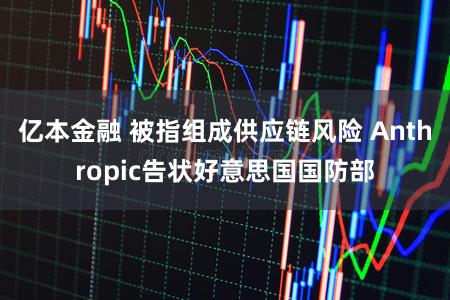 亿本金融 被指组成供应链风险 Anthropic告状好意思国国防部
