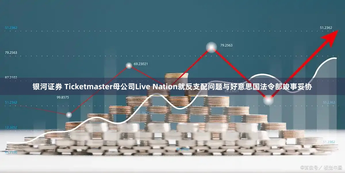 银河证券 Ticketmaster母公司Live Nation就反支配问题与好意思国法令部竣事妥协