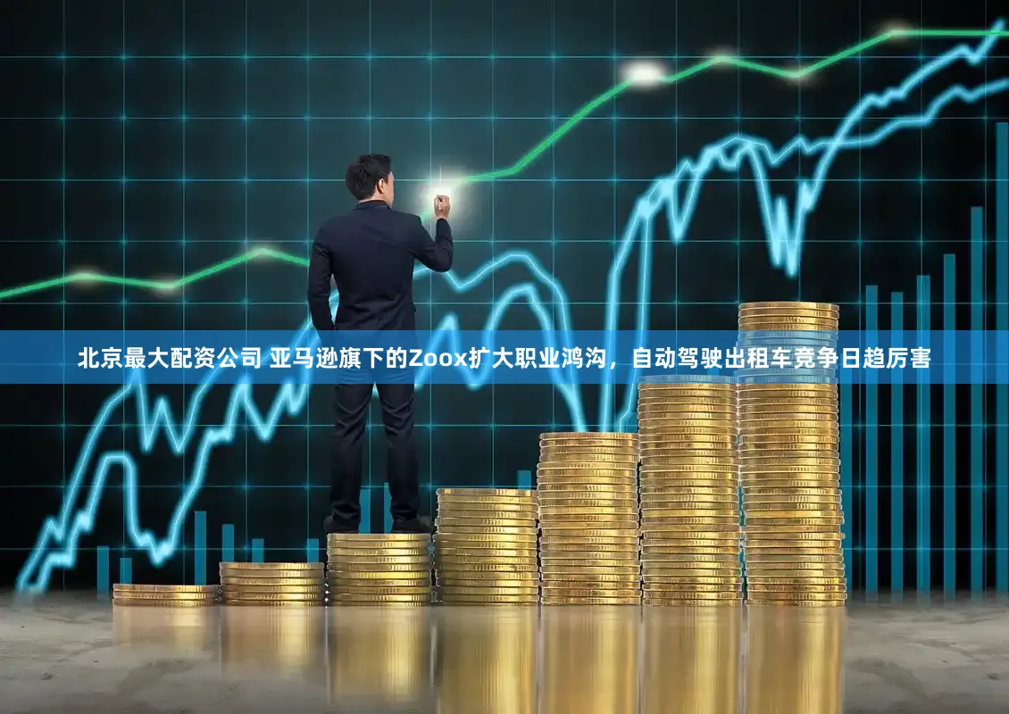 北京最大配资公司 亚马逊旗下的Zoox扩大职业鸿沟，自动驾驶出租车竞争日趋厉害