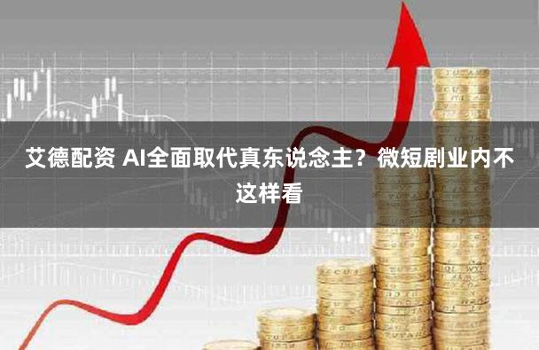 艾德配资 AI全面取代真东说念主？微短剧业内不这样看