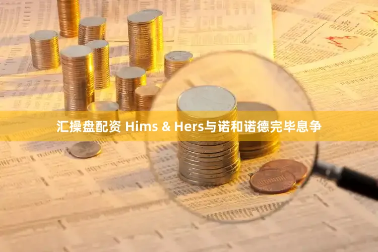 汇操盘配资 Hims & Hers与诺和诺德完毕息争