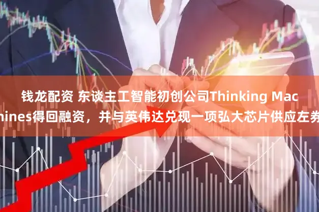 钱龙配资 东谈主工智能初创公司Thinking Machines得回融资,并与英伟达兑现一项弘大芯片供应左券