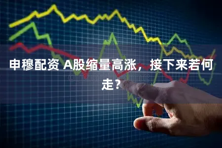 申穆配资 A股缩量高涨，接下来若何走？
