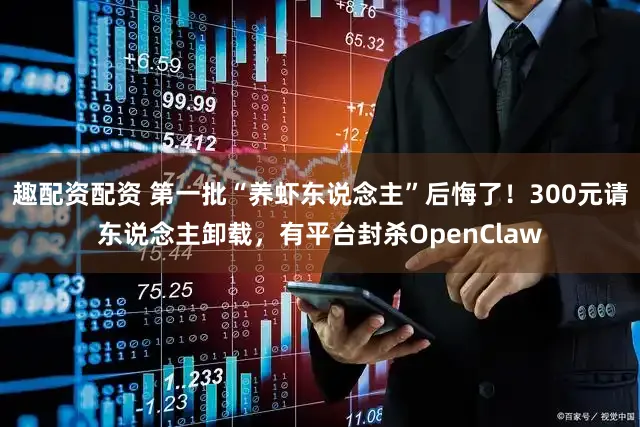 趣配资配资 第一批“养虾东说念主”后悔了！300元请东说念主卸载，有平台封杀OpenClaw