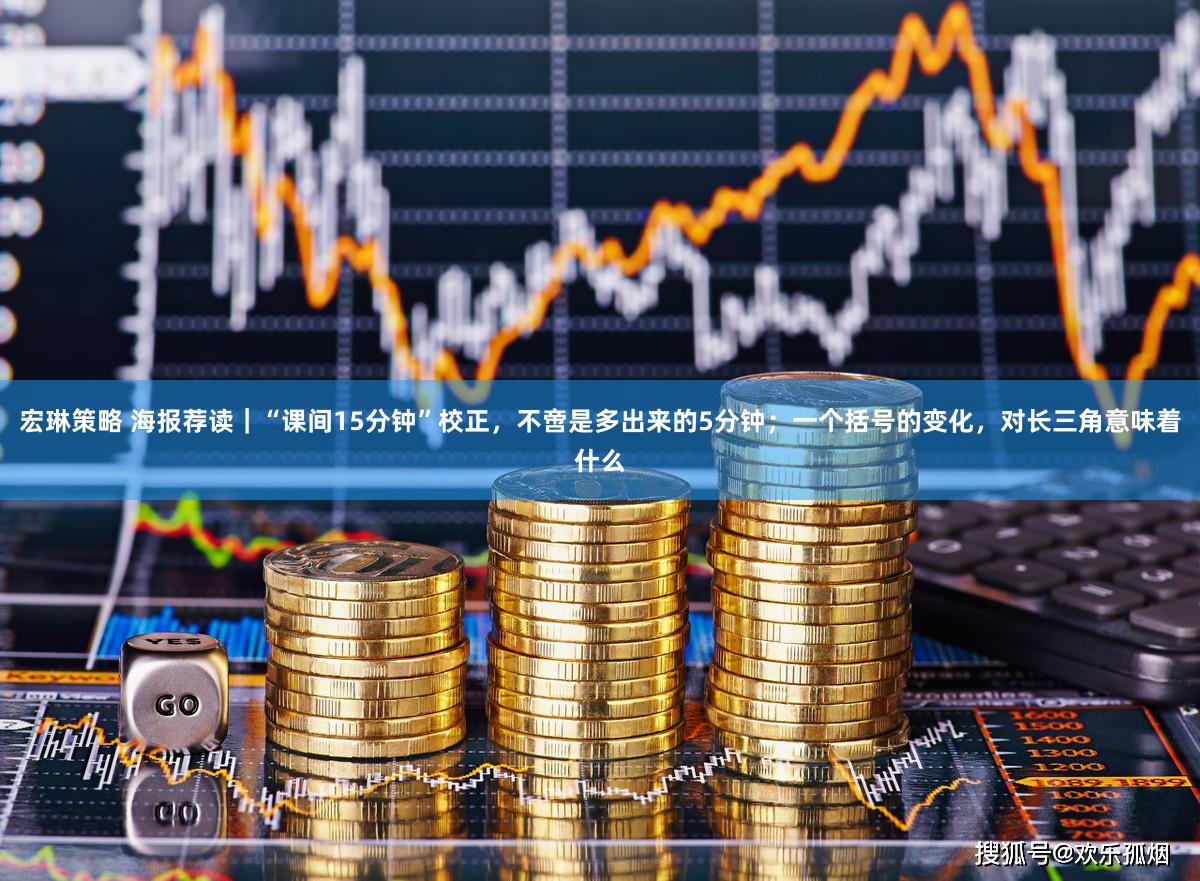 宏琳策略 海报荐读｜“课间15分钟”校正，不啻是多出来的5分钟；一个括号的变化，对长三角意味着什么