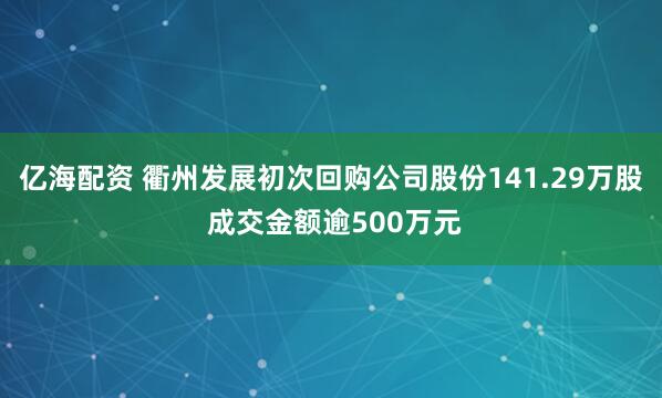 亿海配资 衢州发展初次回购公司股份141.29万股 成交金额逾500万元