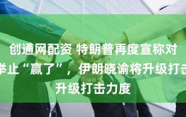 创通网配资 特朗普再度宣称对伊朗举止“赢了”，伊朗晓谕将升级打击力度