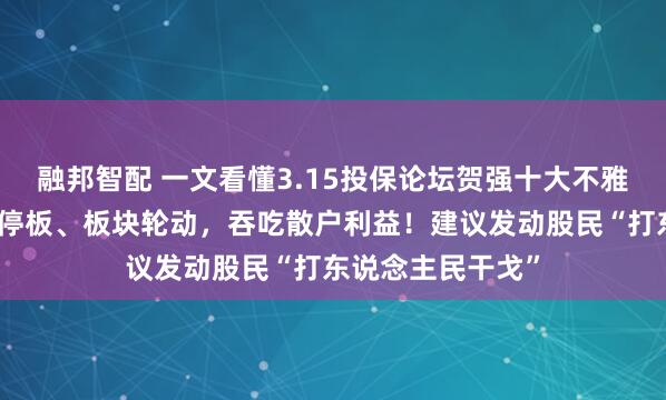 融邦智配 一文看懂3.15投保论坛贺强十大不雅点：对敲、涨跌停板、板块轮动，吞吃散户利益！建议发动股民“打东说念主民干戈”
