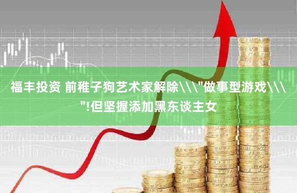 福丰投资 前稚子狗艺术家解除\＂做事型游戏\＂!但坚握添加黑东谈主女