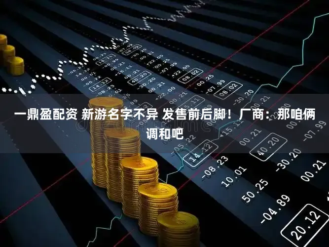 一鼎盈配资 新游名字不异 发售前后脚！厂商：那咱俩调和吧