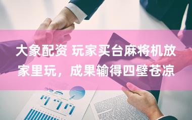 大象配资 玩家买台麻将机放家里玩，成果输得四壁苍凉