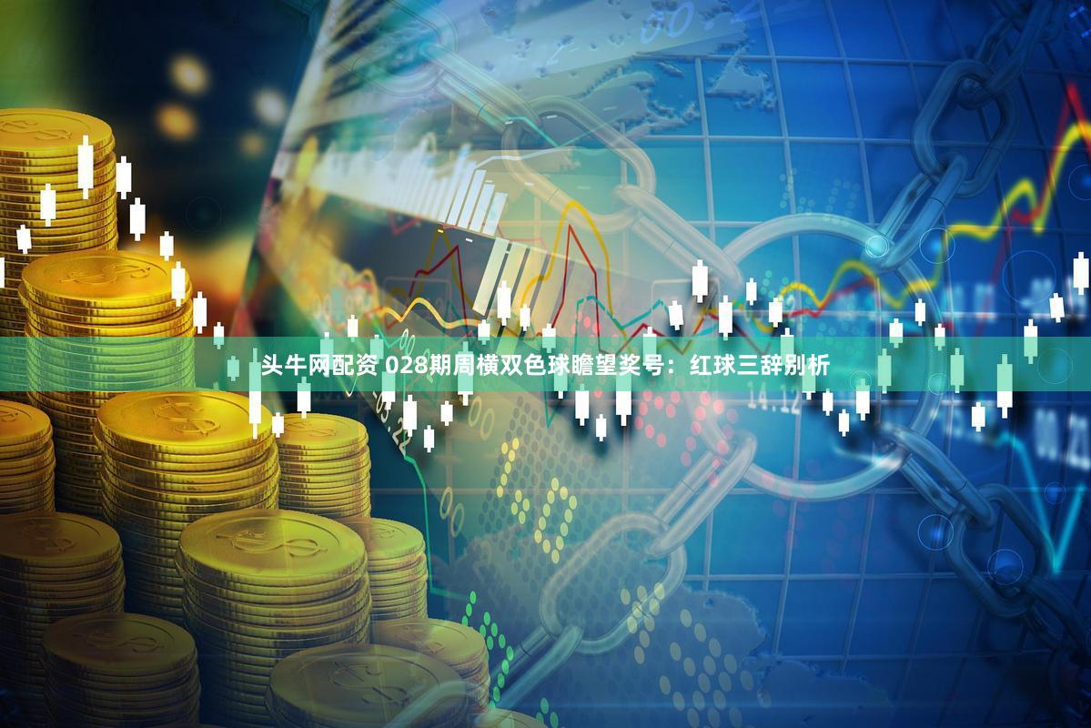 头牛网配资 028期周横双色球瞻望奖号：红球三辞别析