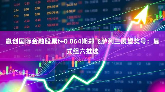 赢创国际金融股票t+0 064期郑飞胪列三展望奖号：复式组六推选