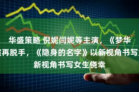 华盛策略 倪妮闫妮等主演，《梦华录》导演再脱手，《隐身的名字》以新视角书写女生侥幸