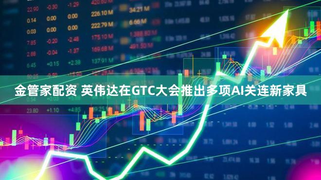 金管家配资 英伟达在GTC大会推出多项AI关连新家具