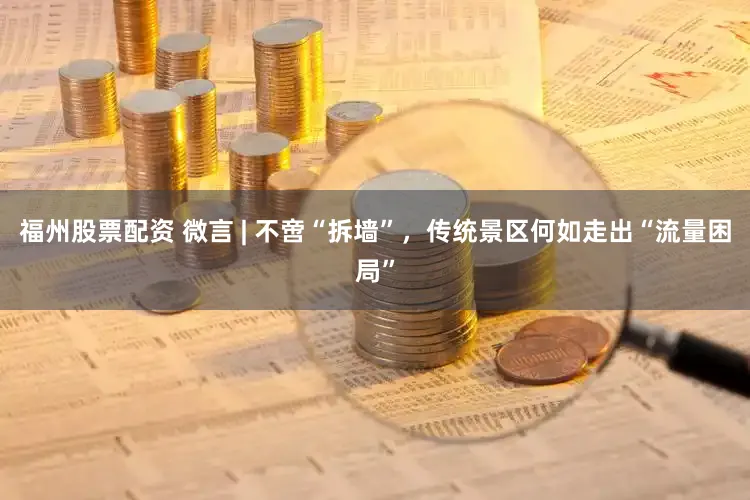 福州股票配资 微言 | 不啻“拆墙”，传统景区何如走出“流量困局”