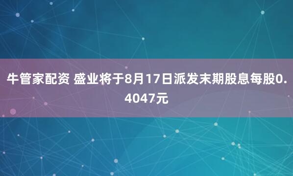 牛管家配资 盛业将于8月17日派发末期股息每股0.4047元