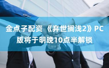 金点子配资 《弃世搁浅2》PC版将于明晚10点半解锁