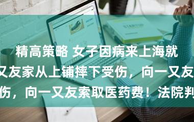 精高策略 女子因病来上海就诊，借住一又友家从上铺摔下受伤，向一又友索取医药费！法院判了