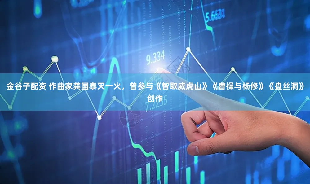 金谷子配资 作曲家龚国泰灭一火，曾参与《智取威虎山》《曹操与杨修》《盘丝洞》创作