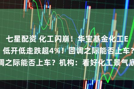 七星配资 化工闪崩！华宝基金化工ETF（516020）低开低走跌超4%！回调之际能否上车？机构：看好化工景气底部朝上
