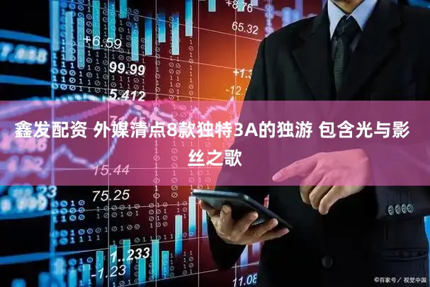鑫发配资 外媒清点8款独特3A的独游 包含光与影 丝之歌