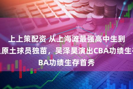 上上策配资 从上海滩最强高中生到大鲨鱼原土球员独苗,吴泽昊演出CBA功绩生存首秀