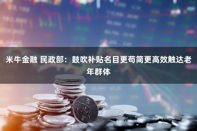 米牛金融 民政部：鼓吹补贴名目更苟简更高效触达老年群体