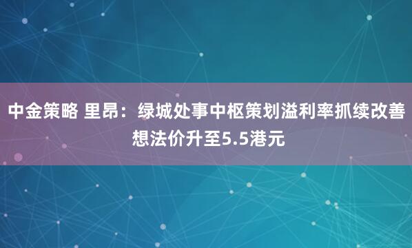 中金策略 里昂：绿城处事中枢策划溢利率抓续改善 想法价升至5.5港元