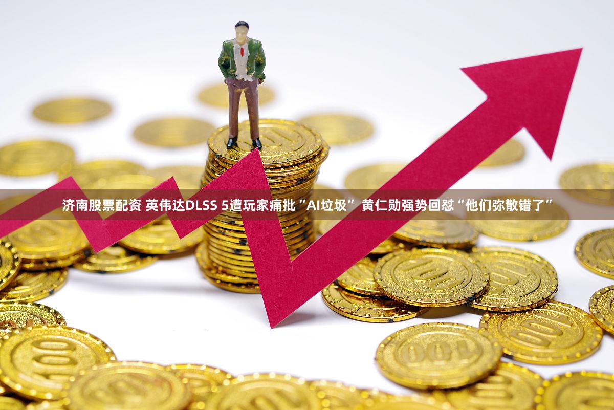 济南股票配资 英伟达DLSS 5遭玩家痛批“AI垃圾” 黄仁勋强势回怼“他们弥散错了”