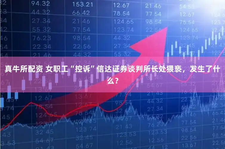 真牛所配资 女职工“控诉”信达证券谈判所长处猥亵，发生了什么？