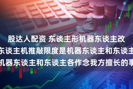 股达人配资 东谈主形机器东谈主改动中心熊盟军：东谈主机推敲限度是机器东谈主和东谈主各作念我方擅长的事