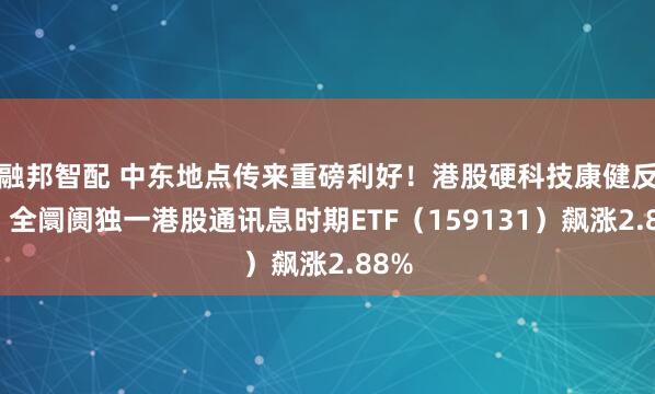 融邦智配 中东地点传来重磅利好！港股硬科技康健反弹，全阛阓独一港股通讯息时期ETF（159131）飙涨2.88%