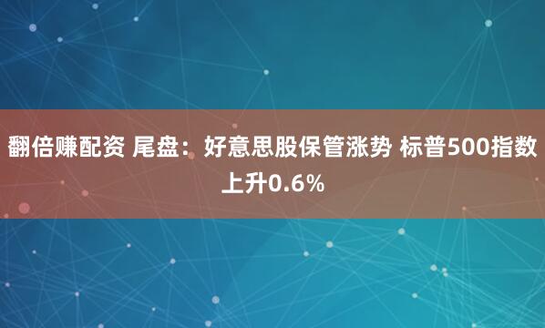 翻倍赚配资 尾盘:好意思股保管涨势 标普500指数上升0.6%
