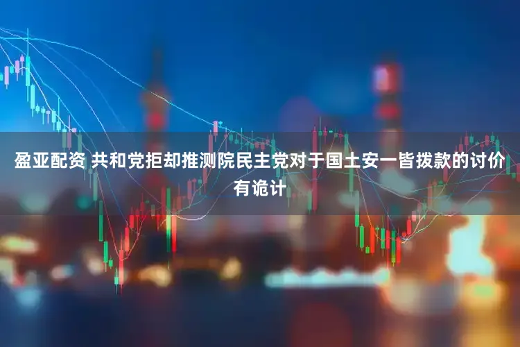 盈亚配资 共和党拒却推测院民主党对于国土安一皆拨款的讨价有诡计