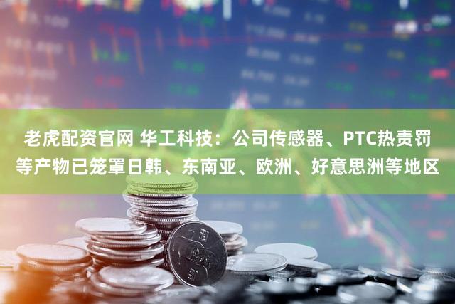 老虎配资官网 华工科技：公司传感器、PTC热责罚等产物已笼罩日韩、东南亚、欧洲、好意思洲等地区