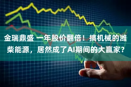 金瑞鼎盛 一年股价翻倍！搞机械的潍柴能源，居然成了AI期间的大赢家？