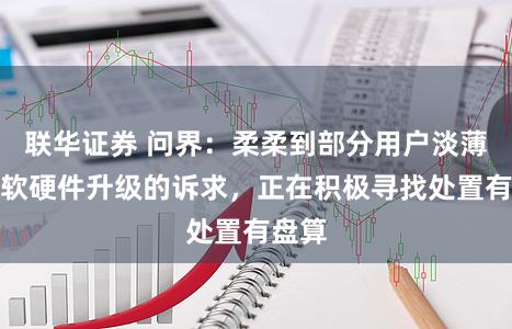 联华证券 问界:柔柔到部分用户淡薄车辆软硬件升级的诉求,正在积极寻找处置有盘算