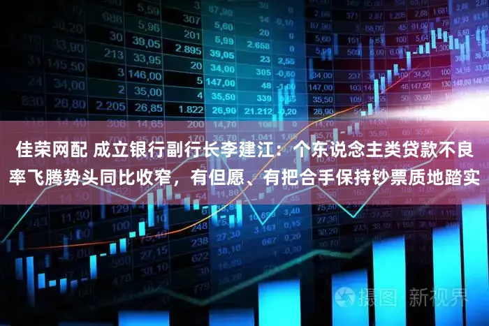 佳荣网配 成立银行副行长李建江:个东说念主类贷款不良率飞腾势头同比收窄,有但愿、有把合手保持钞票质地踏实