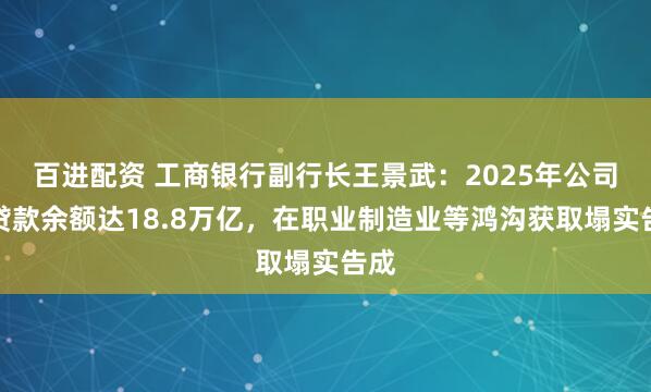 百进配资 工商银行副行长王景武：2025年公司类贷款余额达18.8万亿，在职业制造业等鸿沟获取塌实告成