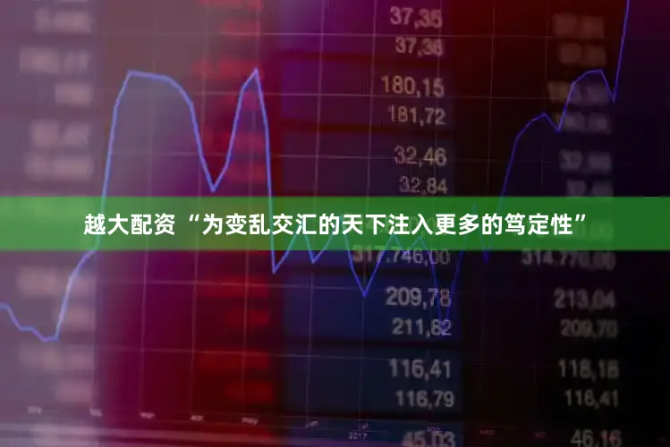 越大配资 “为变乱交汇的天下注入更多的笃定性”