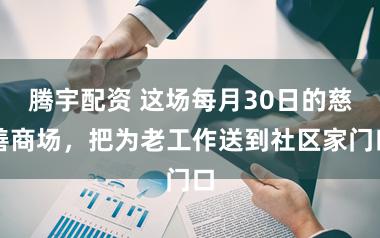 腾宇配资 这场每月30日的慈善商场，把为老工作送到社区家门口