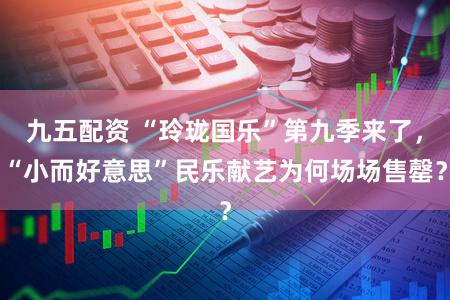 九五配资 “玲珑国乐”第九季来了,“小而好意思”民乐献艺为何场场售罄?