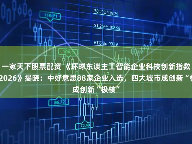 一家天下股票配资 《环球东谈主工智能企业科技创新指数评释2026》揭晓:中好意思88家企业入选,四大城市成创新“极核”
