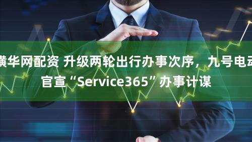 横华网配资 升级两轮出行办事次序,九号电动官宣“Service365”办事计谋