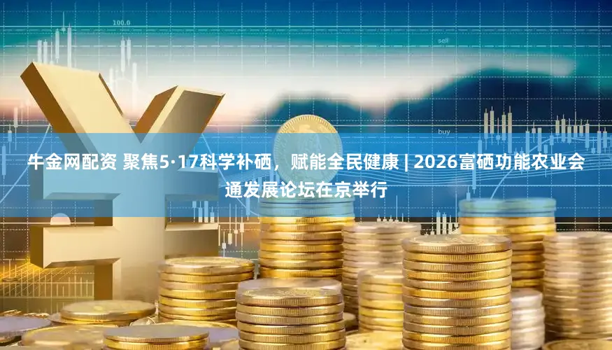 牛金网配资 聚焦5·17科学补硒,赋能全民健康 | 2026富硒功能农业会通发展论坛在京举行