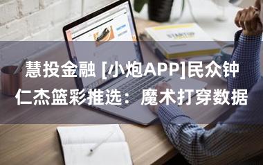 慧投金融 [小炮APP]民众钟仁杰篮彩推选：魔术打穿数据