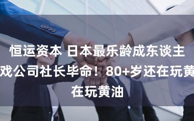 恒运资本 日本最乐龄成东谈主游戏公司社长毕命！80+岁还在玩黄油