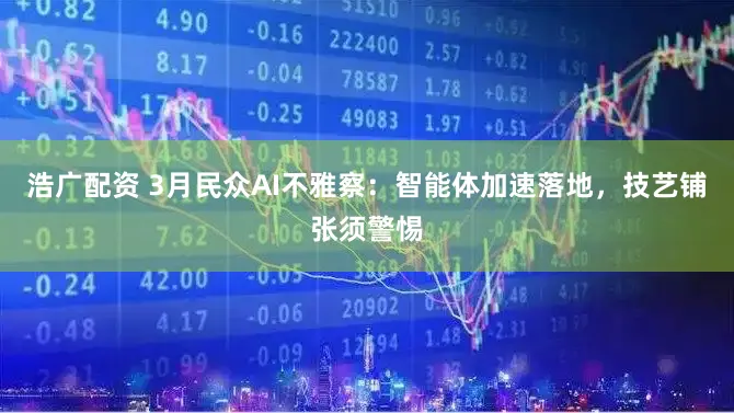 浩广配资 3月民众AI不雅察：智能体加速落地，技艺铺张须警惕